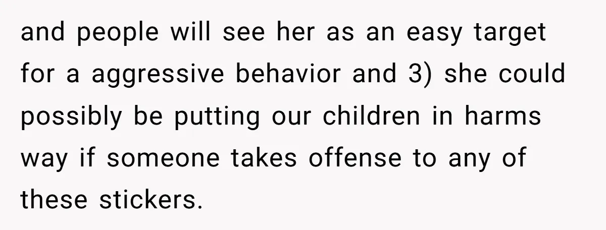 and people will see her as an easy target for a aggressive behavior and 3) she could possibly be putting our children in harms way if someone takes offense to...