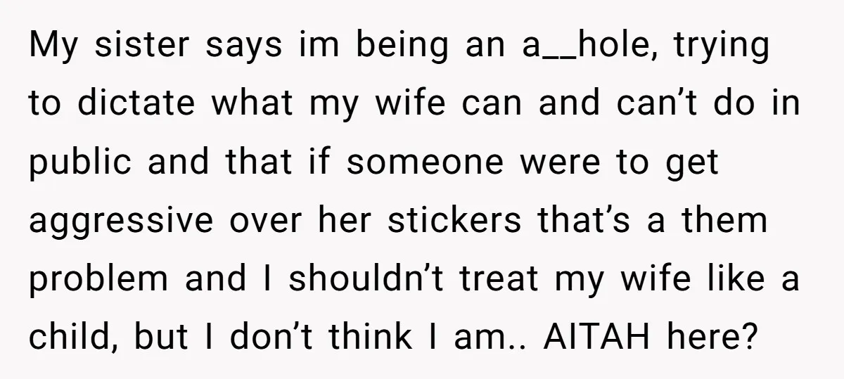 My sister says im being an a__hole, trying to dictate what my wife can and can’t do in public and that if someone were to get aggressive over her stickers...