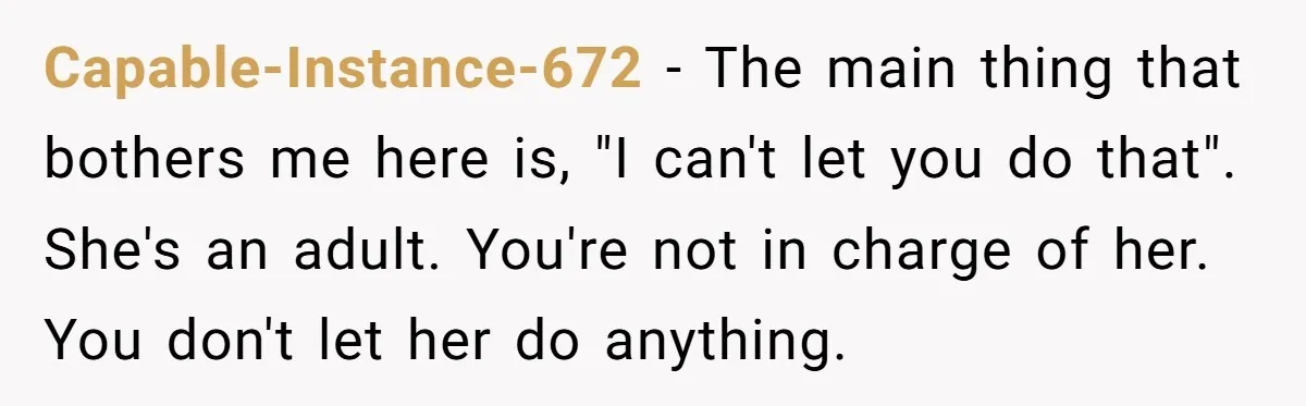 Capable-Instance-672 − The main thing that bothers me here is, "I can't let you do that". She's an adult. You're not in charge of her. You don't let her do...