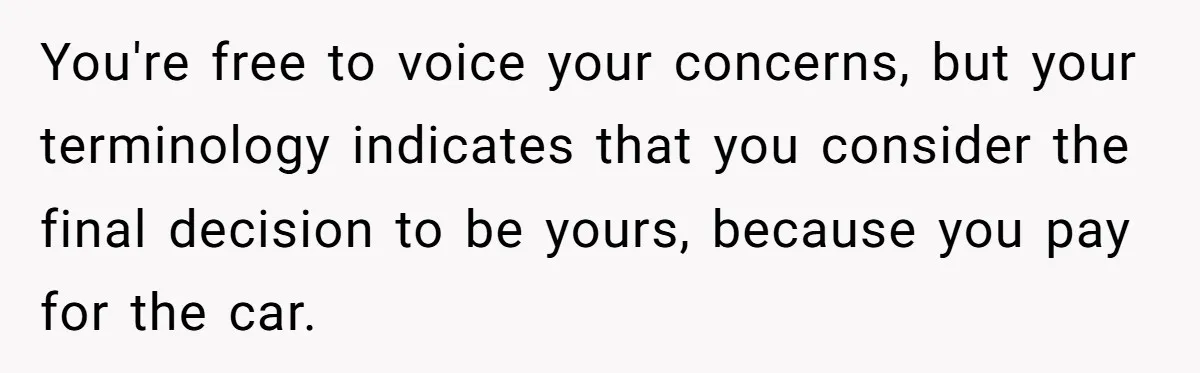 You're free to voice your concerns, but your terminology indicates that you consider the final decision to be yours, because you pay for the car.