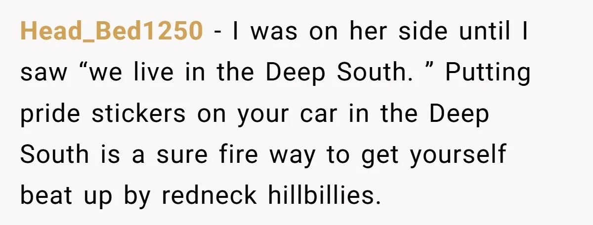 Head_Bed1250 − I was on her side until I saw “we live in the Deep South. ” Putting pride stickers on your car in the Deep South is a sure...