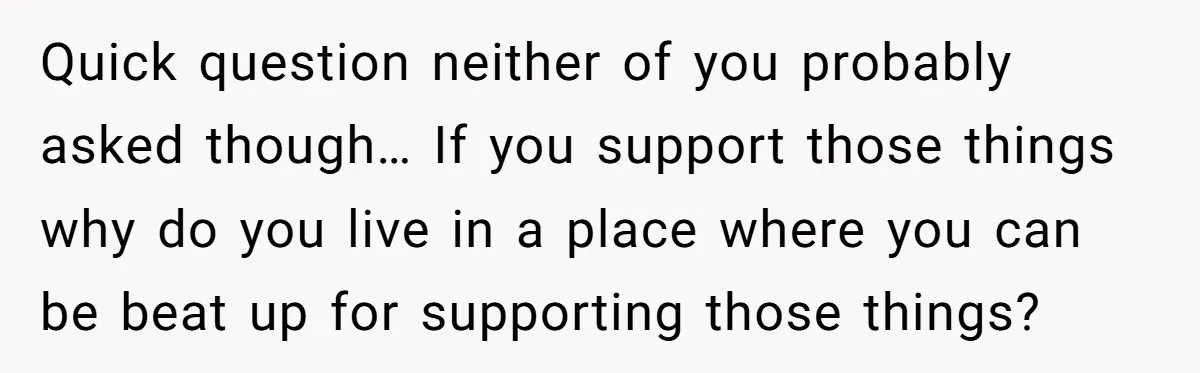 Quick question neither of you probably asked though… If you support those things why do you live in a place where you can be beat up for supporting those things?