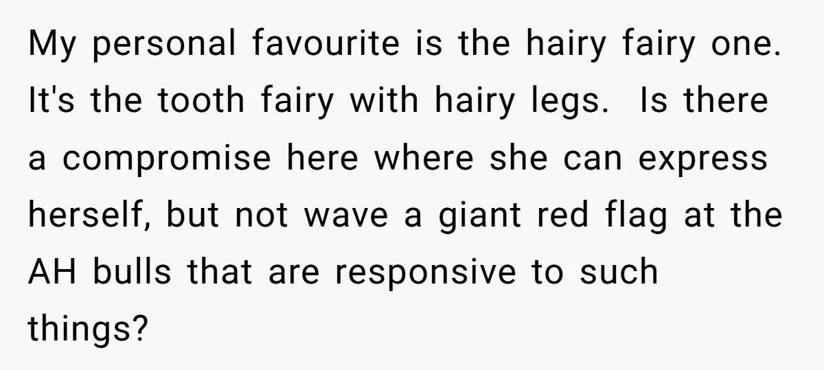 My personal favourite is the hairy fairy one. It's the tooth fairy with hairy legs. Is there a compromise here where she can express herself, but not wave a giant...