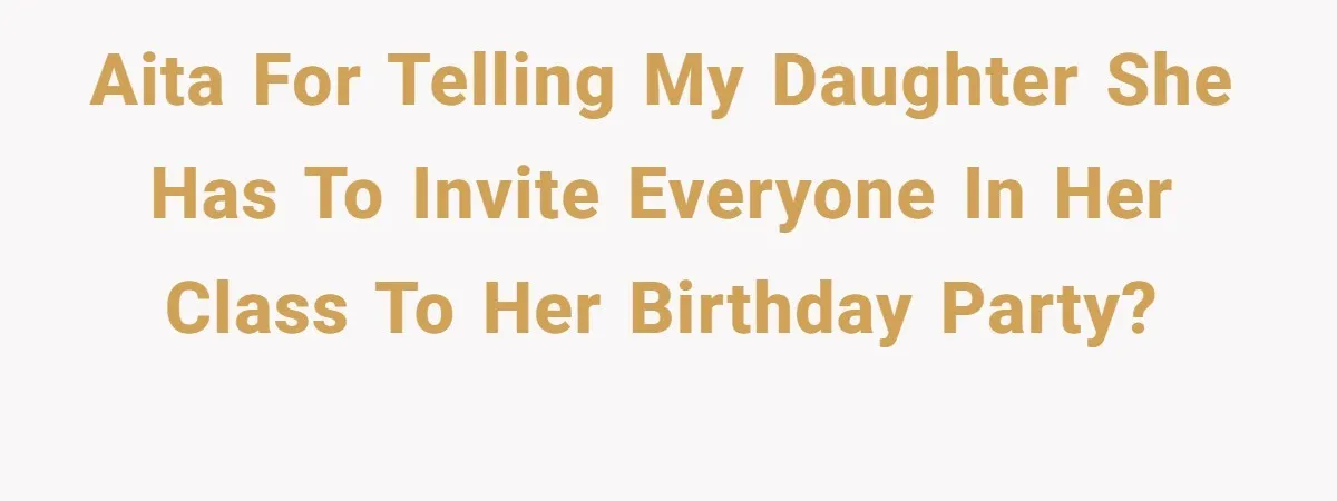 AITA for telling my daughter she has to invite everyone in her class to her birthday party?