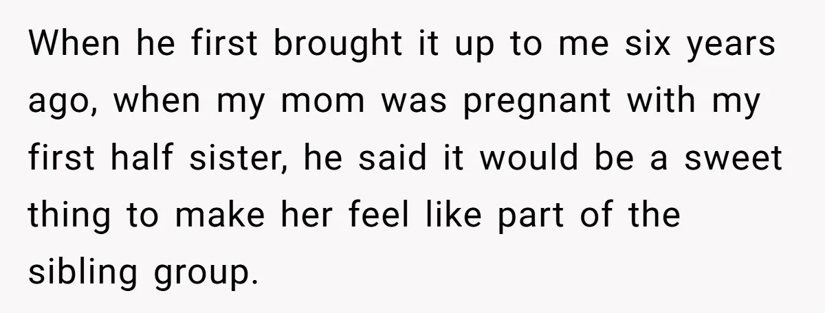 When he first brought it up to me six years ago, when my mom was pregnant with my first half sister, he said it would be a sweet thing to...