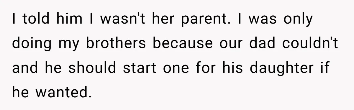 I told him I wasn't her parent. I was only doing my brothers because our dad couldn't and he should start one for his daughter if he wanted.