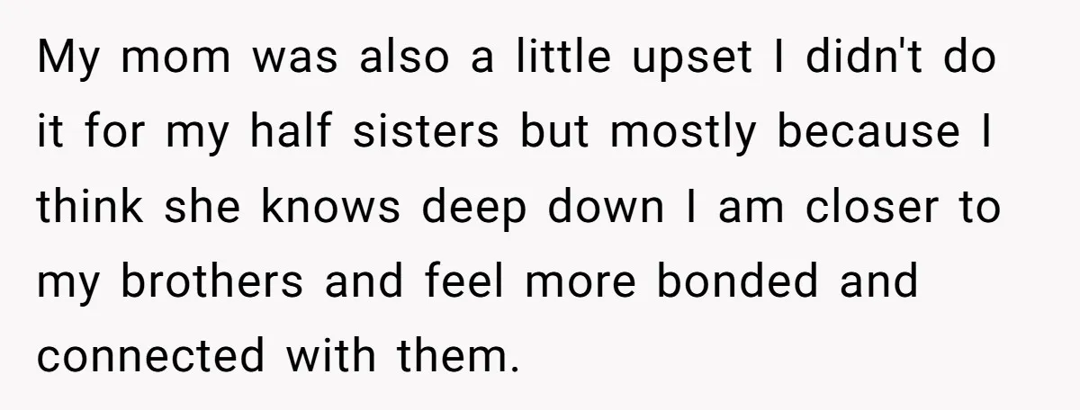 My mom was also a little upset I didn't do it for my half sisters but mostly because I think she knows deep down I am closer to my brothers...