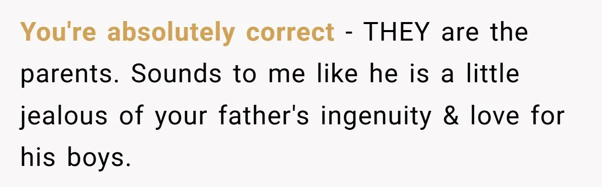 You're absolutely correct - THEY are the parents. Sounds to me like he is a little jealous of your father's ingenuity & love for his boys.