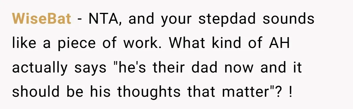 WiseBat − NTA, and your stepdad sounds like a piece of work. What kind of AH actually says "he's their dad now and it should be his thoughts that matter"?...