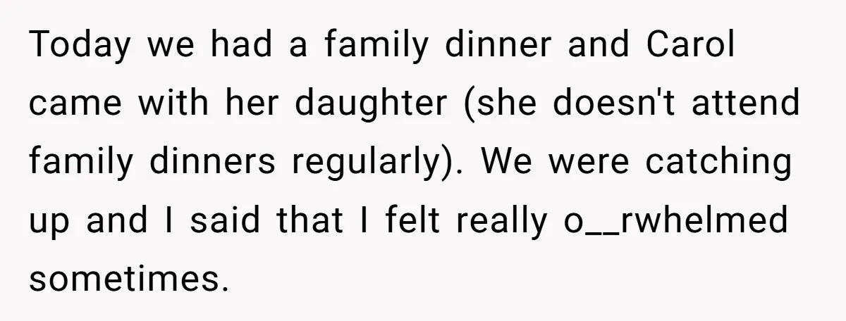 Today we had a family dinner and Carol came with her daughter (she doesn't attend family dinners regularly). We were catching up and I said that I felt really o__rwhelmed...