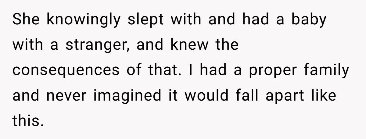 She knowingly slept with and had a baby with a stranger, and knew the consequences of that. I had a proper family and never imagined it would fall apart like...