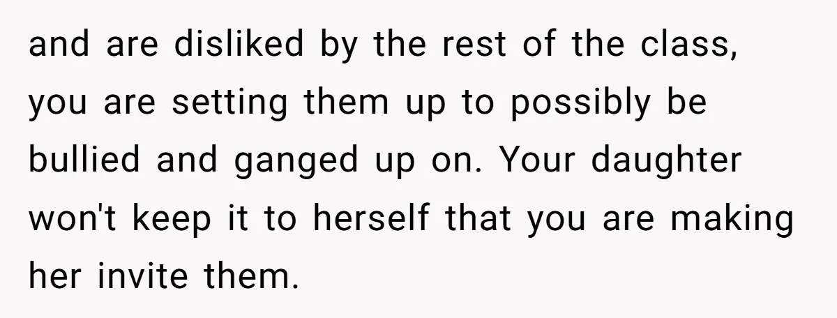 and are disliked by the rest of the class, you are setting them up to possibly be bullied and ganged up on. Your daughter won't keep it to herself that...