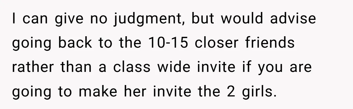 I can give no judgment, but would advise going back to the 10-15 closer friends rather than a class wide invite if you are going to make her invite the...