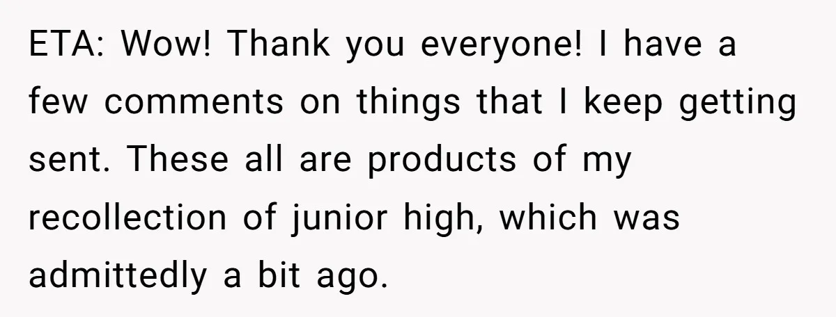 ETA: Wow! Thank you everyone! I have a few comments on things that I keep getting sent. These all are products of my recollection of junior high, which was admittedly...