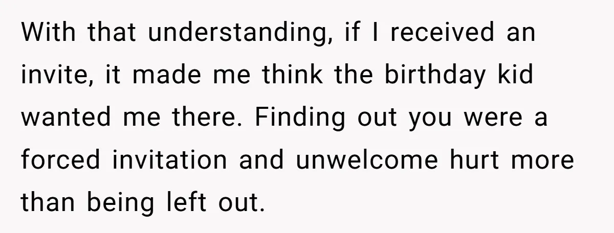 With that understanding, if I received an invite, it made me think the birthday kid wanted me there. Finding out you were a forced invitation and unwelcome hurt more than...