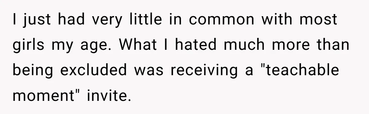 I just had very little in common with most girls my age. What I hated much more than being excluded was receiving a "teachable moment" invite.