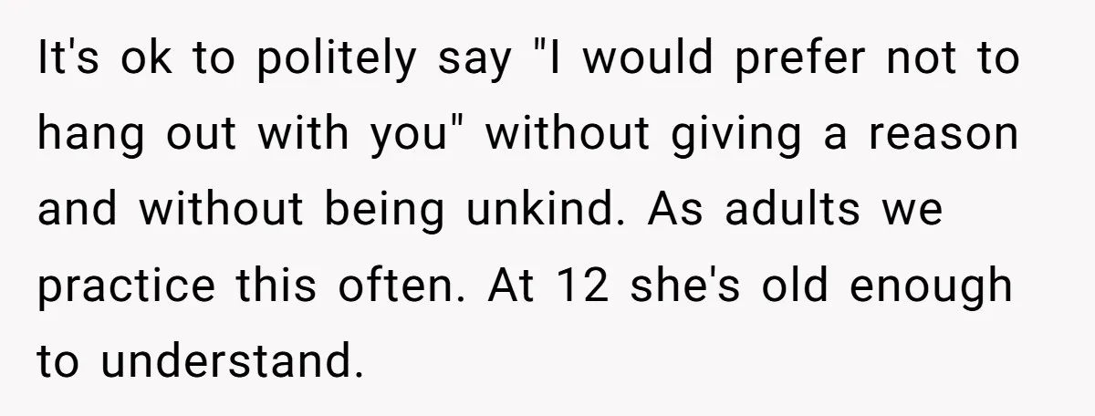 It's ok to politely say "I would prefer not to hang out with you" without giving a reason and without being unkind. As adults we practice this often. At 12...