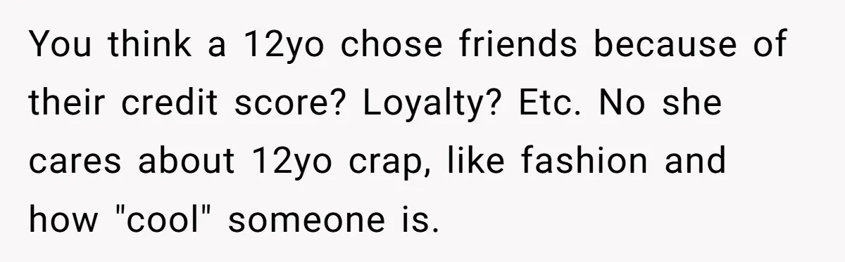 You think a 12yo chose friends because of their credit score? Loyalty? Etc. No she cares about 12yo crap, like fashion and how "cool" someone is.