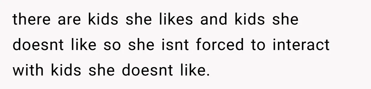 there are kids she likes and kids she doesnt like so she isnt forced to interact with kids she doesnt like.