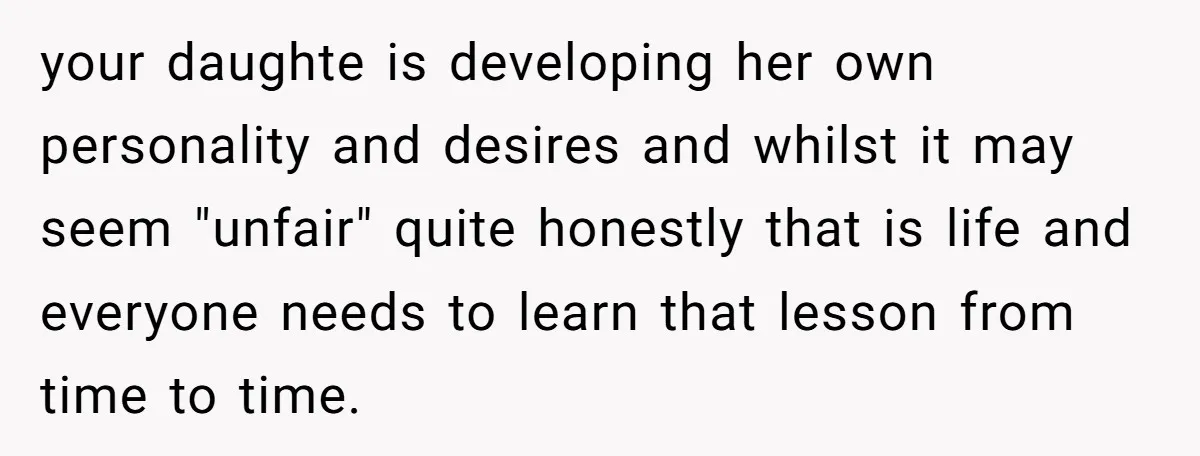 your daughte is developing her own personality and desires and whilst it may seem "unfair" quite honestly that is life and everyone needs to learn that lesson from time to...