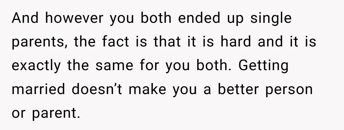 And however you both ended up single parents, the fact is that it is hard and it is exactly the same for you both. Getting married doesn’t make you a...