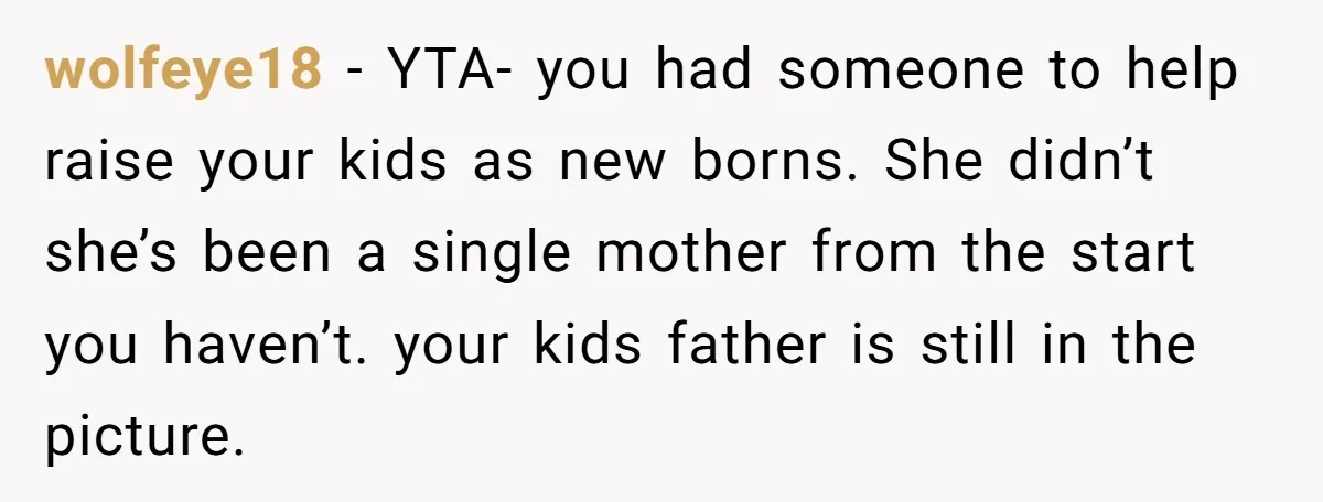 wolfeye18 − YTA- you had someone to help raise your kids as new borns. She didn’t she’s been a single mother from the start you haven’t. your kids father is...