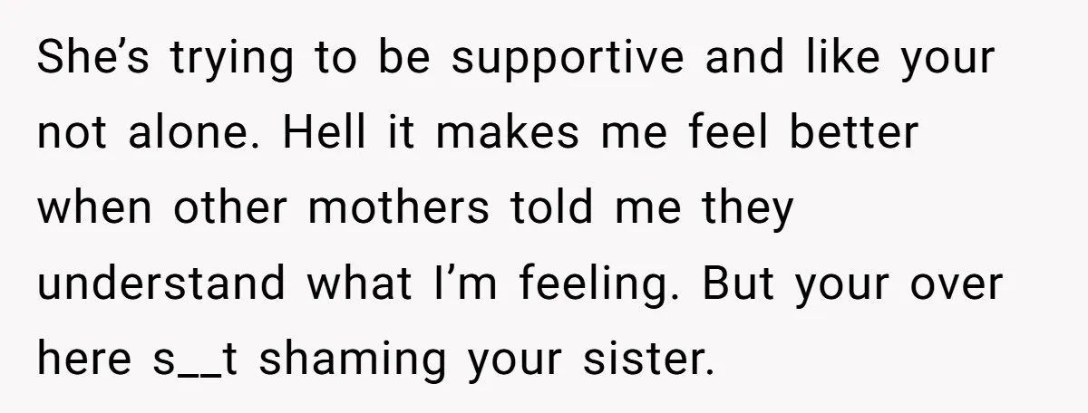 She’s trying to be supportive and like your not alone. Hell it makes me feel better when other mothers told me they understand what I’m feeling. But your over here...