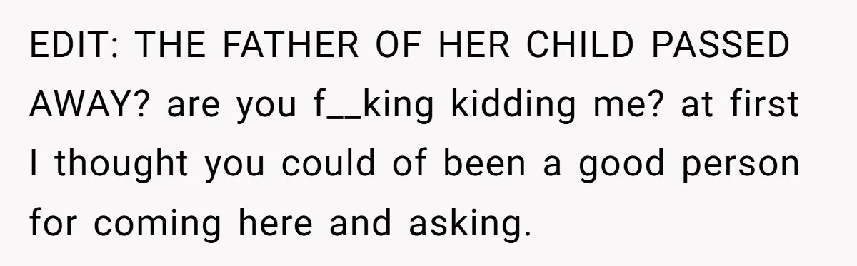 EDIT: THE FATHER OF HER CHILD PASSED AWAY? are you f__king kidding me? at first I thought you could of been a good person for coming here and asking.