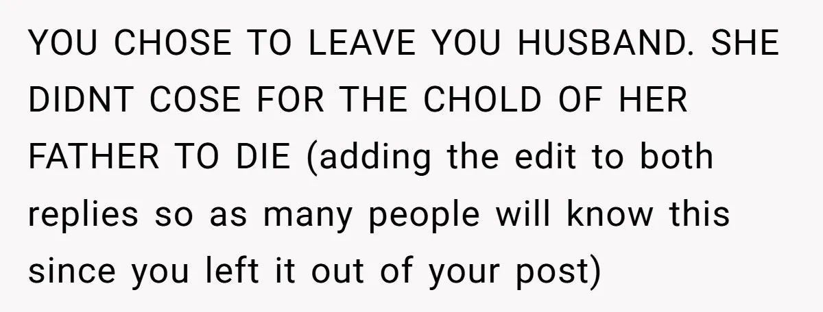 YOU CHOSE TO LEAVE YOU HUSBAND. SHE DIDNT COSE FOR THE CHOLD OF HER FATHER TO DIE (adding the edit to both replies so as many people will know this...