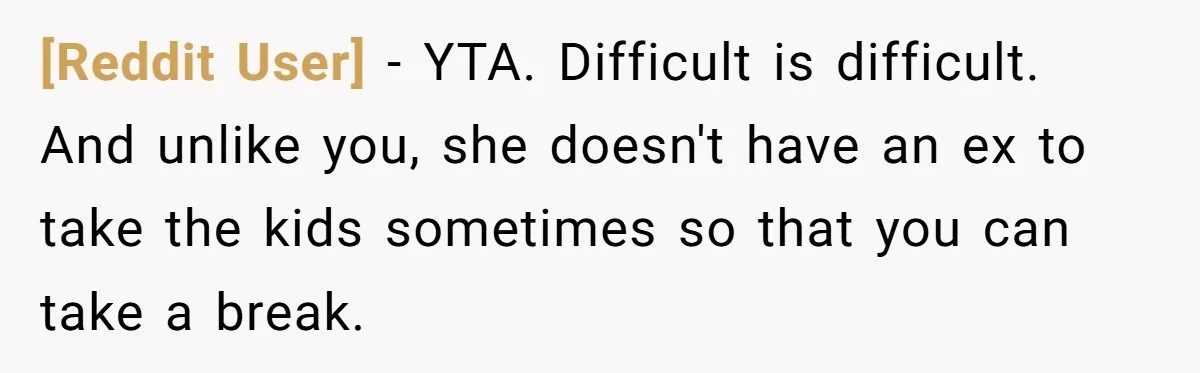 [Reddit User] − YTA. Difficult is difficult. And unlike you, she doesn't have an ex to take the kids sometimes so that you can take a break.