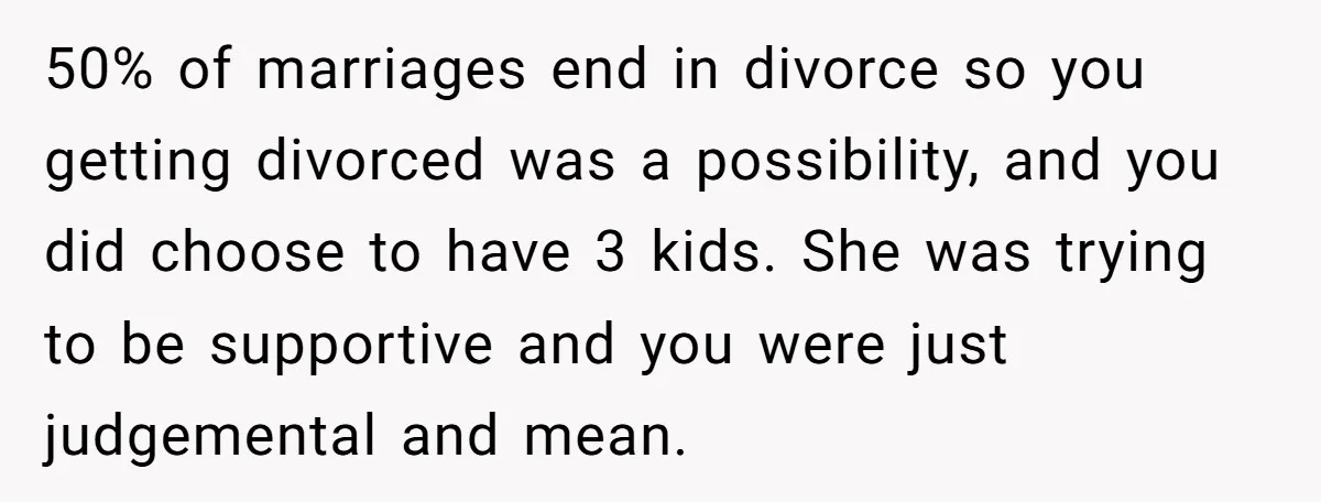 50% of marriages end in divorce so you getting divorced was a possibility, and you did choose to have 3 kids. She was trying to be supportive and you were...