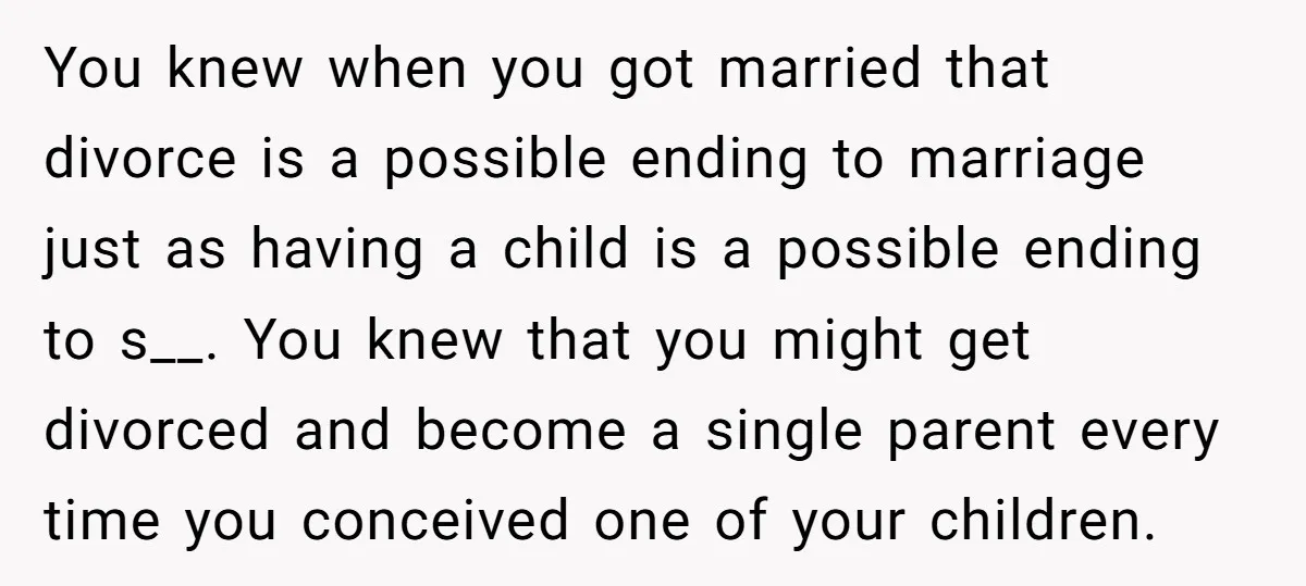 You knew when you got married that divorce is a possible ending to marriage just as having a child is a possible ending to s__. You knew that you might...