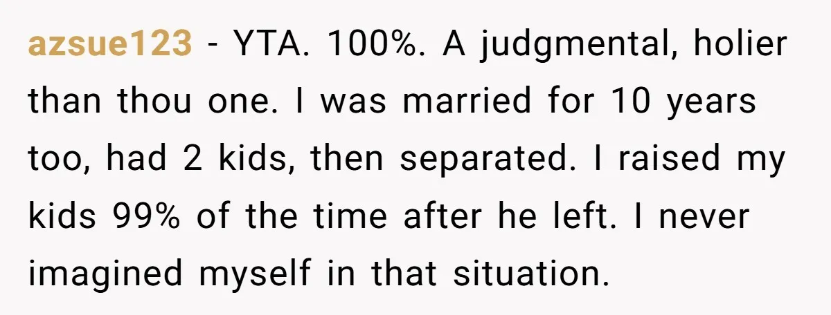 azsue123 − YTA. 100%. A judgmental, holier than thou one. I was married for 10 years too, had 2 kids, then separated. I raised my kids 99% of the time...