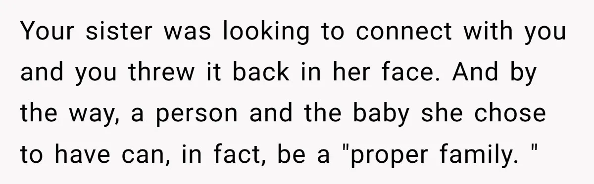 Your sister was looking to connect with you and you threw it back in her face. And by the way, a person and the baby she chose to have can,...