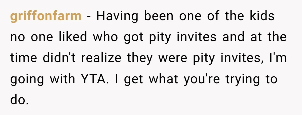 griffonfarm − Having been one of the kids no one liked who got pity invites and at the time didn't realize they were pity invites, I'm going with YTA. I...