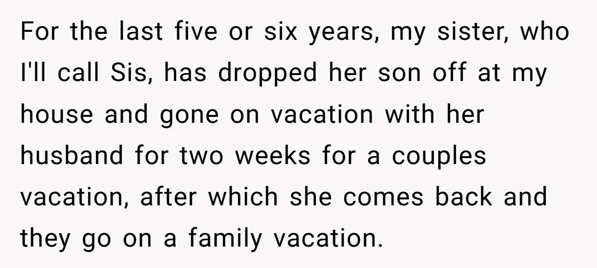 For the last five or six years, my sister, who I'll call Sis, has dropped her son off at my house and gone on vacation with her husband for two...