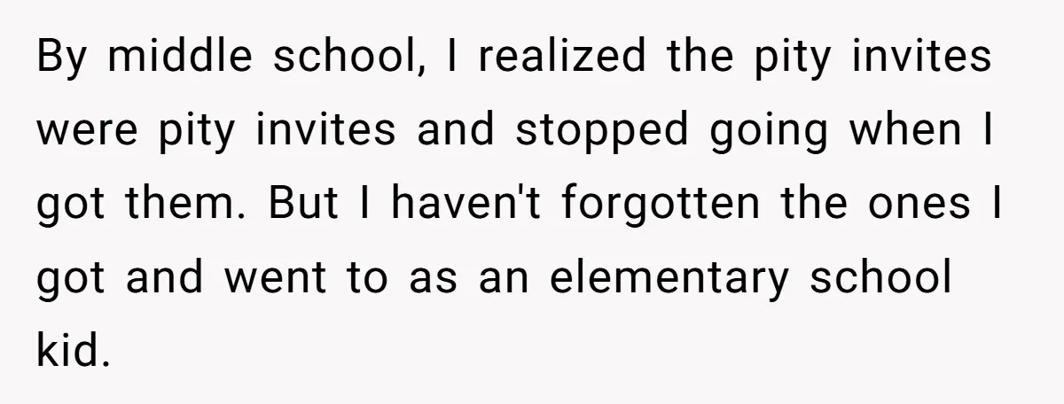 By middle school, I realized the pity invites were pity invites and stopped going when I got them. But I haven't forgotten the ones I got and went to as...