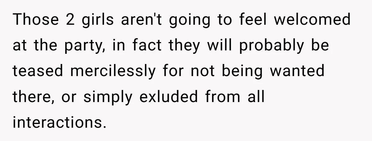 Those 2 girls aren't going to feel welcomed at the party, in fact they will probably be teased mercilessly for not being wanted there, or simply exluded from all interactions.