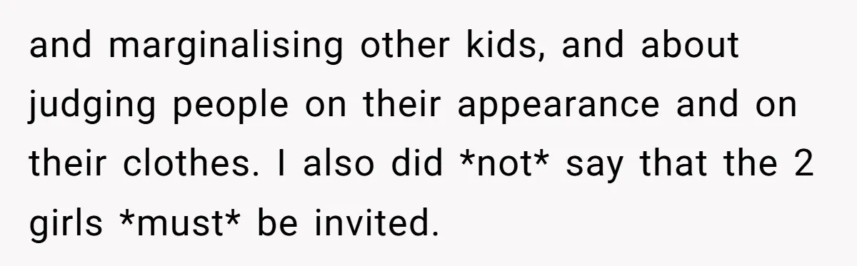 and marginalising other kids, and about judging people on their appearance and on their clothes. I also did *not* say that the 2 girls *must* be invited.