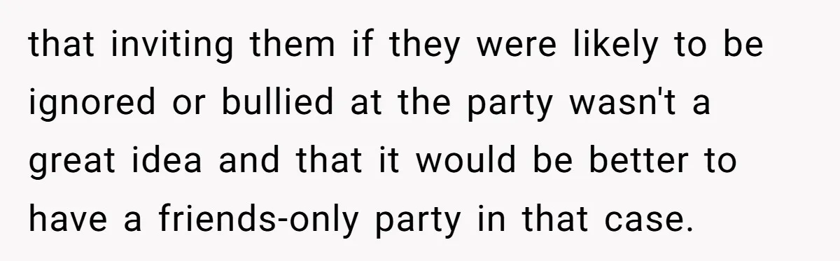 that inviting them if they were likely to be ignored or bullied at the party wasn't a great idea and that it would be better to have a friends-only party...