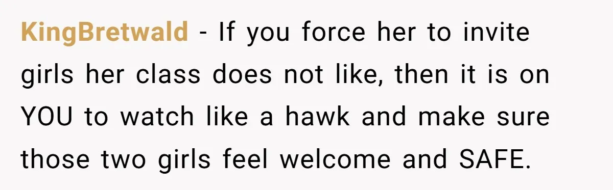 KingBretwald − If you force her to invite girls her class does not like, then it is on YOU to watch like a hawk and make sure those two girls...