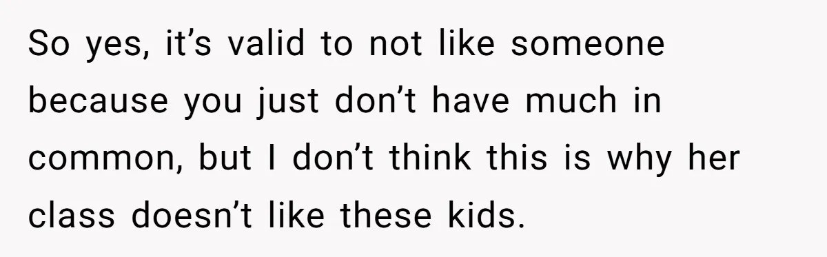 So yes, it’s valid to not like someone because you just don’t have much in common, but I don’t think this is why her class doesn’t like these kids.