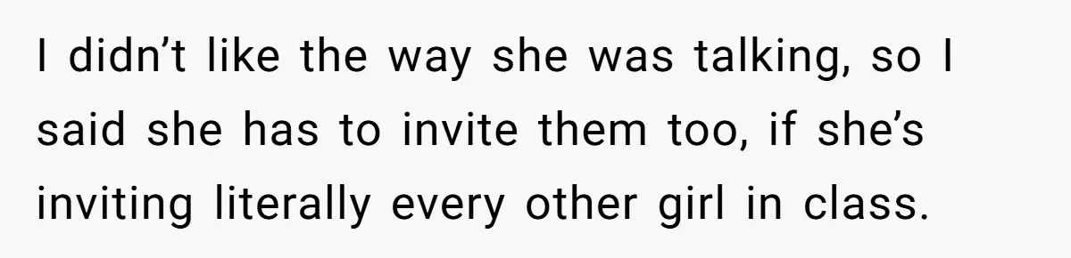 I didn’t like the way she was talking, so I said she has to invite them too, if she’s inviting literally every other girl in class.