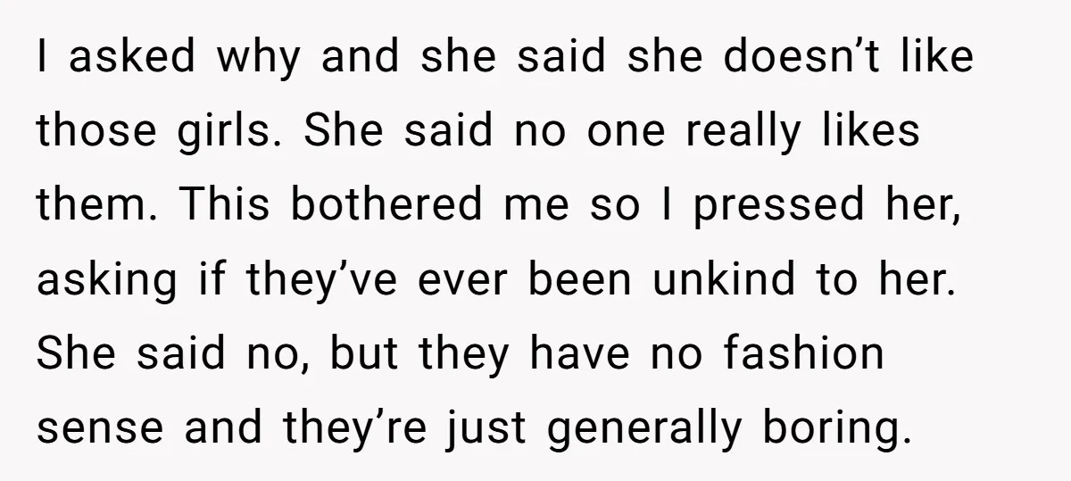 I asked why and she said she doesn’t like those girls. She said no one really likes them. This bothered me so I pressed her, asking if they’ve ever been...