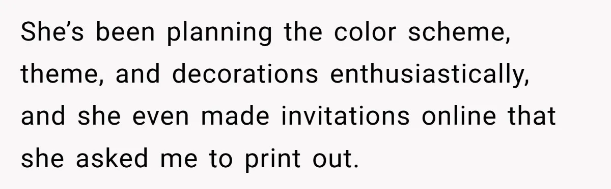 She’s been planning the color scheme, theme, and decorations enthusiastically, and she even made invitations online that she asked me to print out.