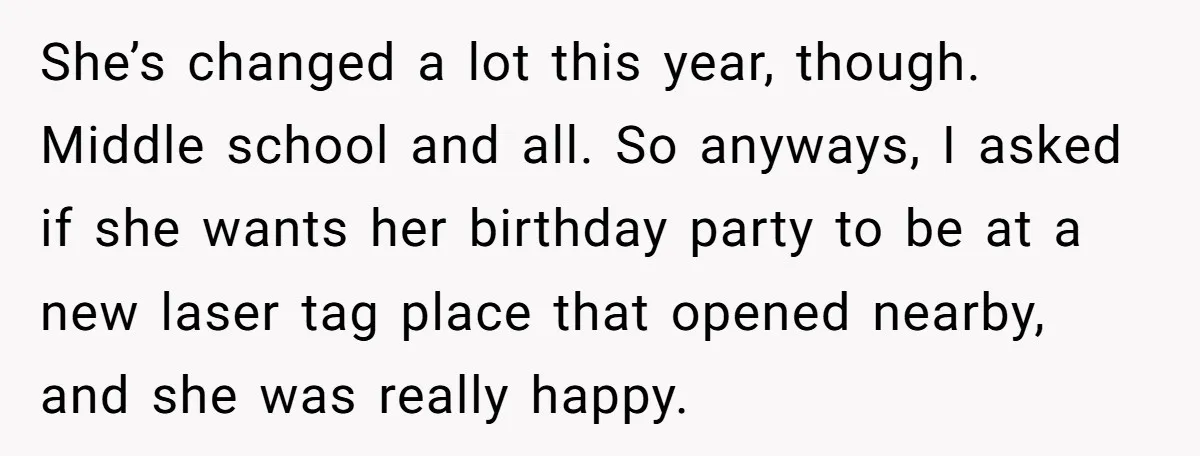 She’s changed a lot this year, though. Middle school and all. So anyways, I asked if she wants her birthday party to be at a new laser tag place that...