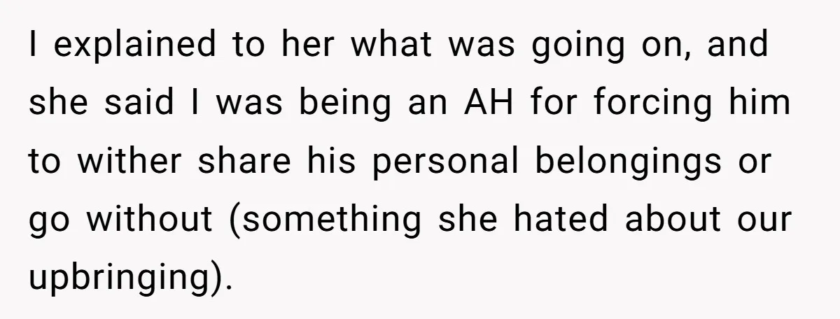 I explained to her what was going on, and she said I was being an AH for forcing him to wither share his personal belongings or go without (something she...