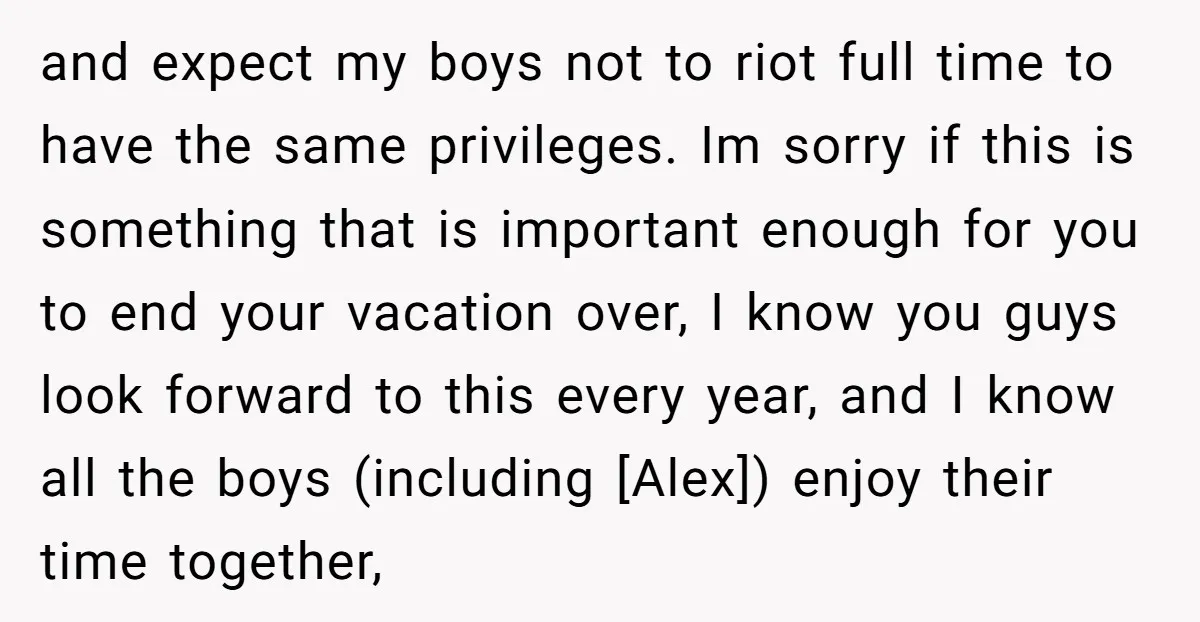 and expect my boys not to riot full time to have the same privileges. Im sorry if this is something that is important enough for you to end your vacation...