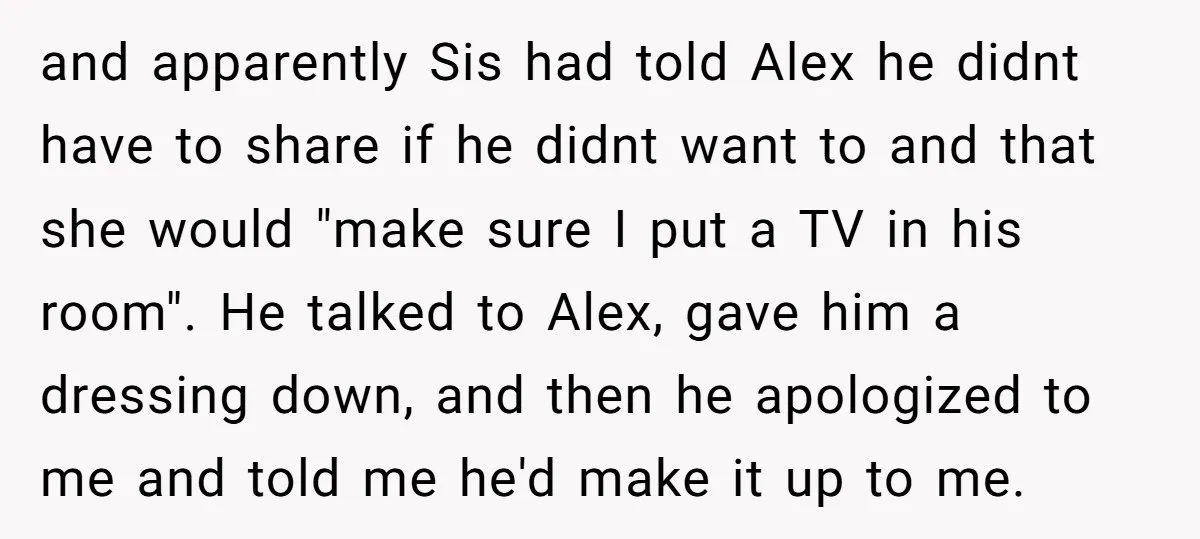 and apparently Sis had told Alex he didnt have to share if he didnt want to and that she would "make sure I put a TV in his room". He...