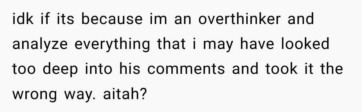 idk if its because im an overthinker and analyze everything that i may have looked too deep into his comments and took it the wrong way. aitah?